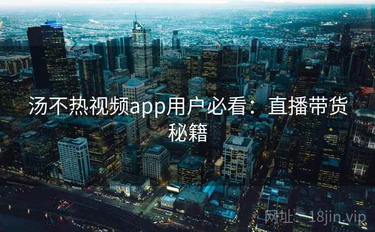 汤不热视频app用户必看：直播带货秘籍