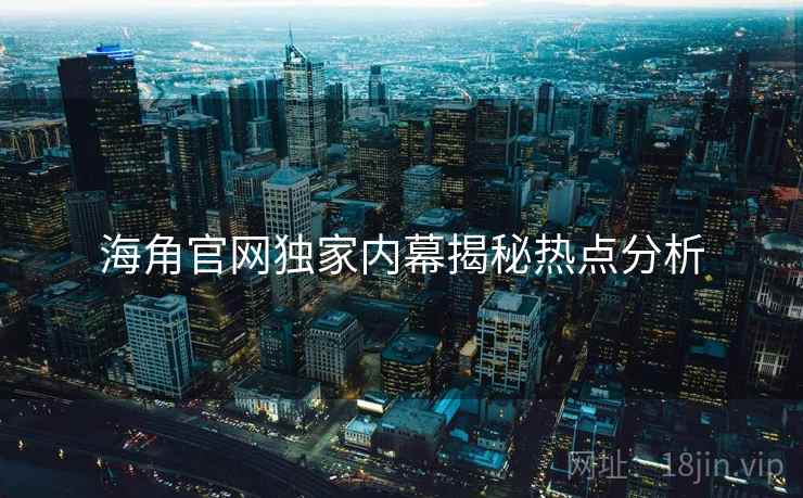 海角官网独家内幕揭秘热点分析