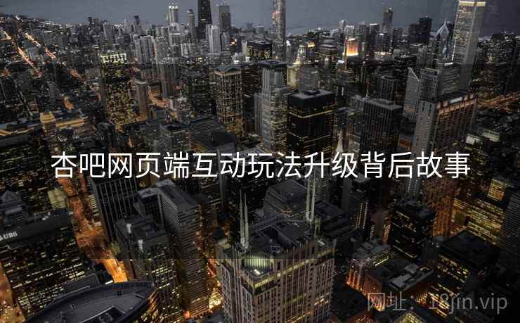 杏吧网页端互动玩法升级背后故事