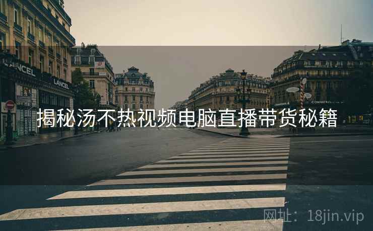揭秘汤不热视频电脑直播带货秘籍