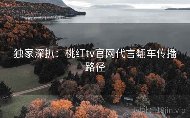 独家深扒：桃红tv官网代言翻车传播路径