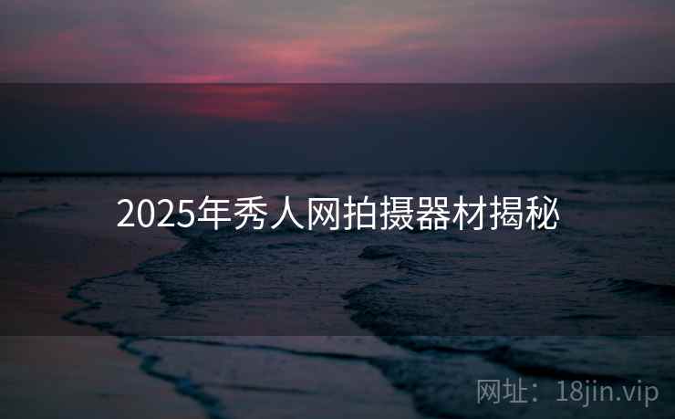 2025年秀人网拍摄器材揭秘