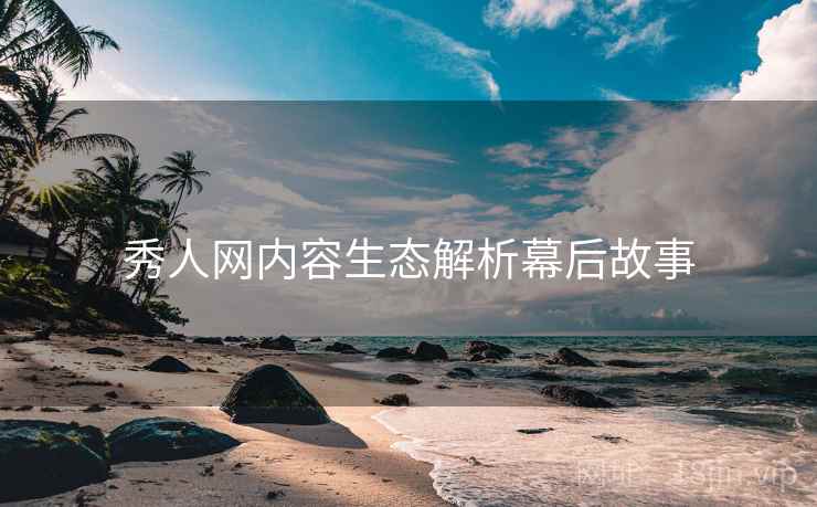 秀人网内容生态解析幕后故事