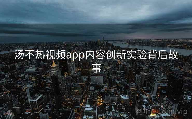 汤不热视频app内容创新实验背后故事