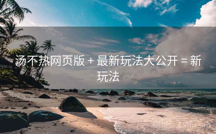 汤不热网页版 + 最新玩法大公开 = 新玩法