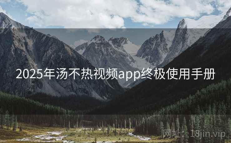 2025年汤不热视频app终极使用手册