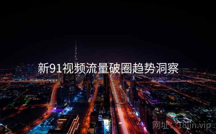 新91视频流量破圈趋势洞察
