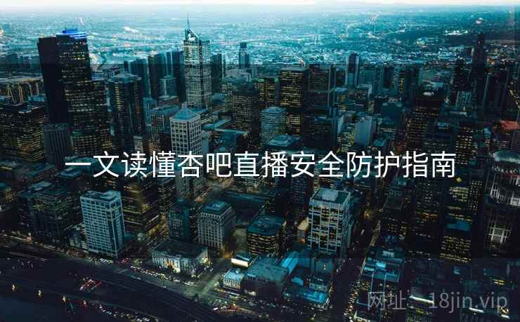 一文读懂杏吧直播安全防护指南