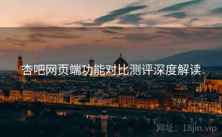 杏吧网页端功能对比测评深度解读