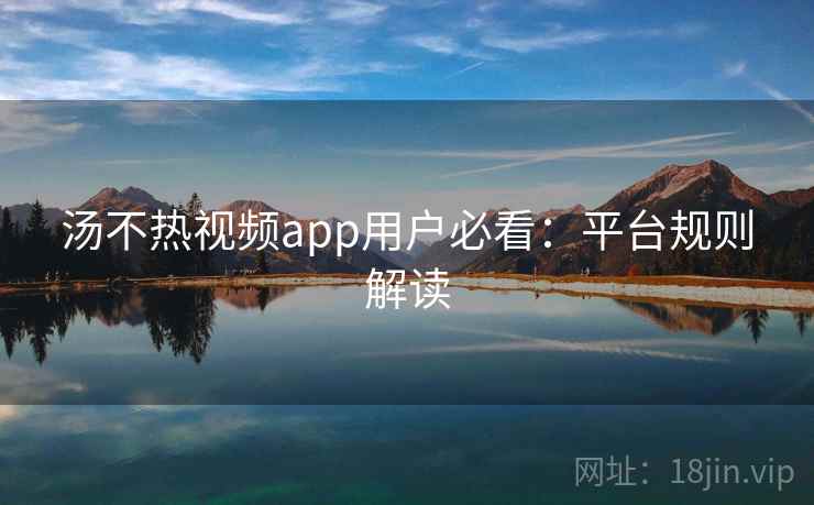 汤不热视频app用户必看：平台规则解读