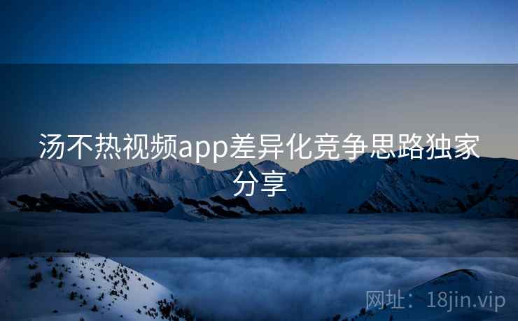 汤不热视频app差异化竞争思路独家分享