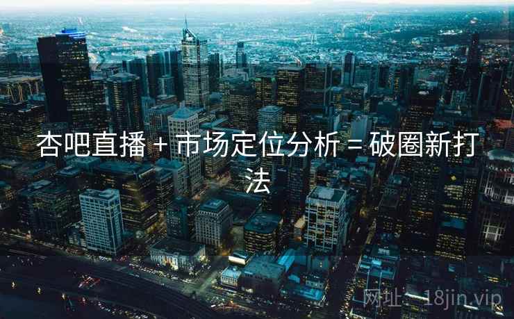 杏吧直播 + 市场定位分析 = 破圈新打法