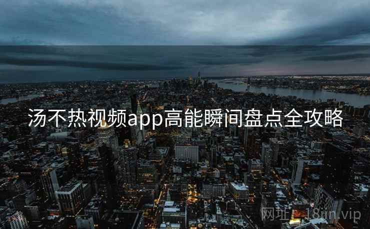 汤不热视频app高能瞬间盘点全攻略