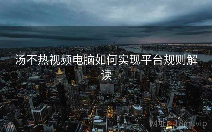 汤不热视频电脑如何实现平台规则解读