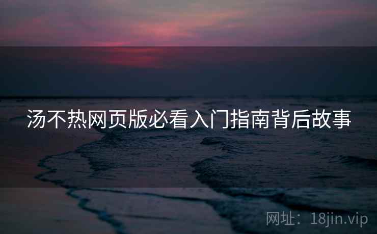 汤不热网页版必看入门指南背后故事