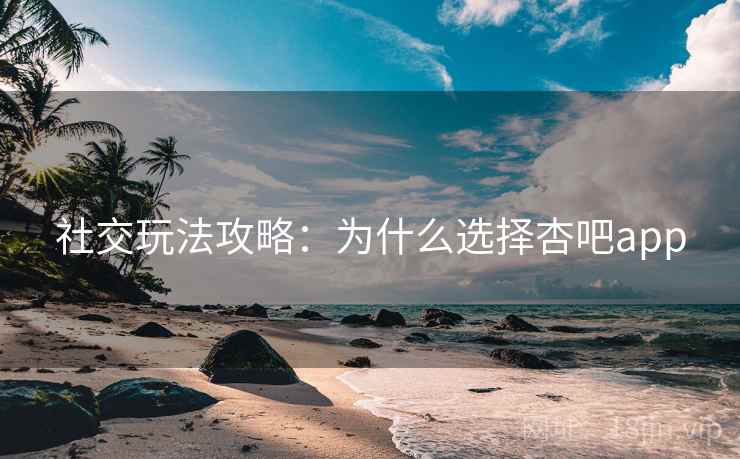 社交玩法攻略：为什么选择杏吧app