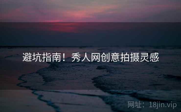 避坑指南！秀人网创意拍摄灵感