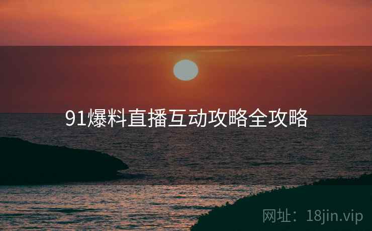 91爆料直播互动攻略全攻略